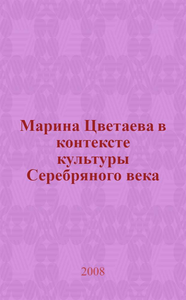 Марина Цветаева в контексте культуры Серебряного века : материалы Четвертых Международных Цветаевских чтений, Елабуга, 31 августа - 1 сентября 2008 года