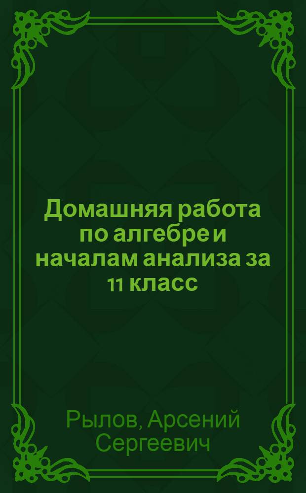 Домашняя работа по алгебре и началам анализа за 11 класс : к учебнику "Алгебра и начала анализа: учеб. для 10-11 кл. общеобразоват. учреждений / А.Н. Колмогоров, А.М. Абрамов, Ю.П. Дудницын и др.; под ред. А.Н. Колмогорова. - 16-е изд. - М.: Просвещение, 2007" : учебно-методическое пособие