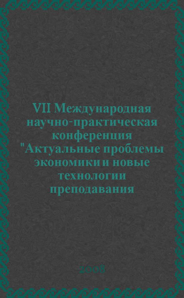 VII Международная научно-практическая конференция "Актуальные проблемы экономики и новые технологии преподавания (Смирновские чтения)". Т. 1