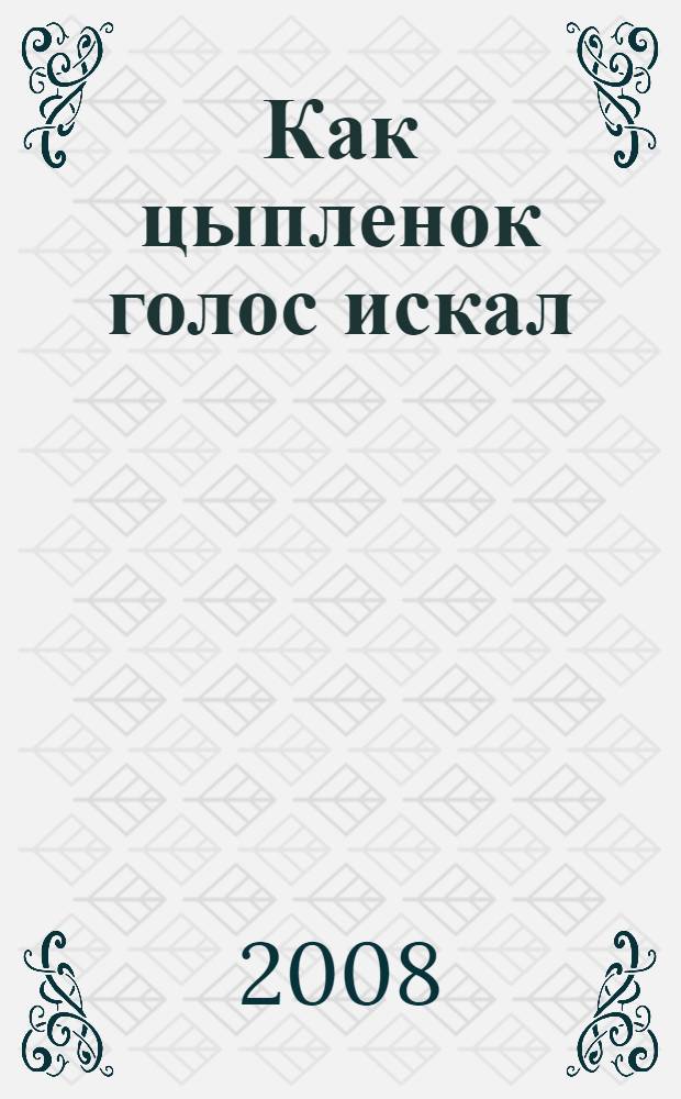 Как цыпленок голос искал : для дошкольного и младшего школьного возраста