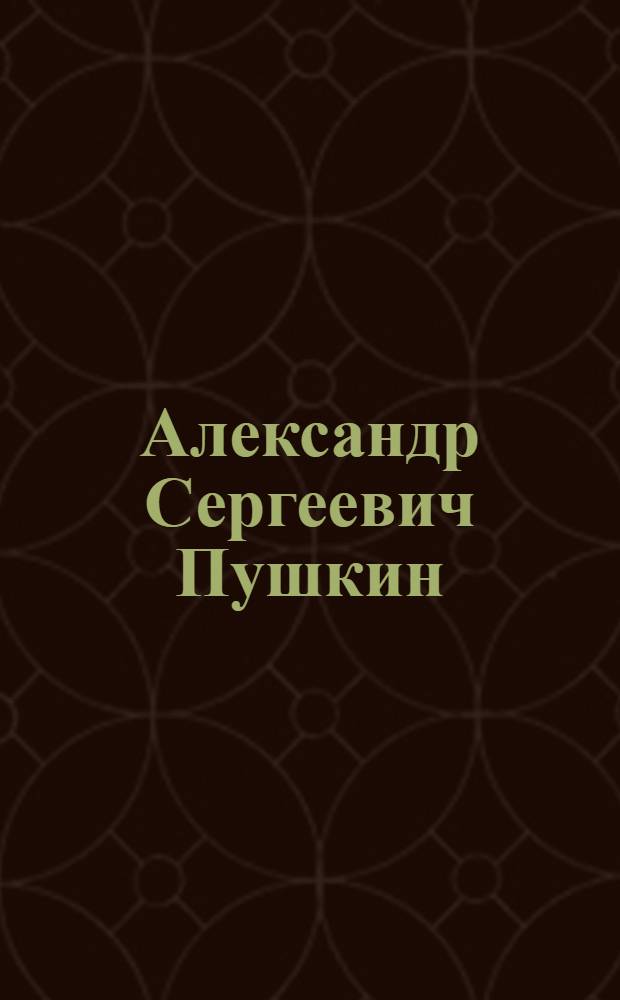 Александр Сергеевич Пушкин : жизнь и творчество
