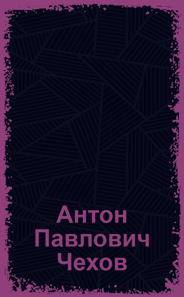 Антон Павлович Чехов : жизнь и творчество