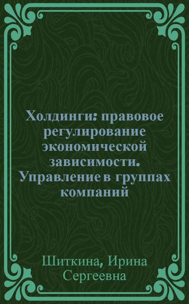 Холдинги : правовое регулирование экономической зависимости. Управление в группах компаний