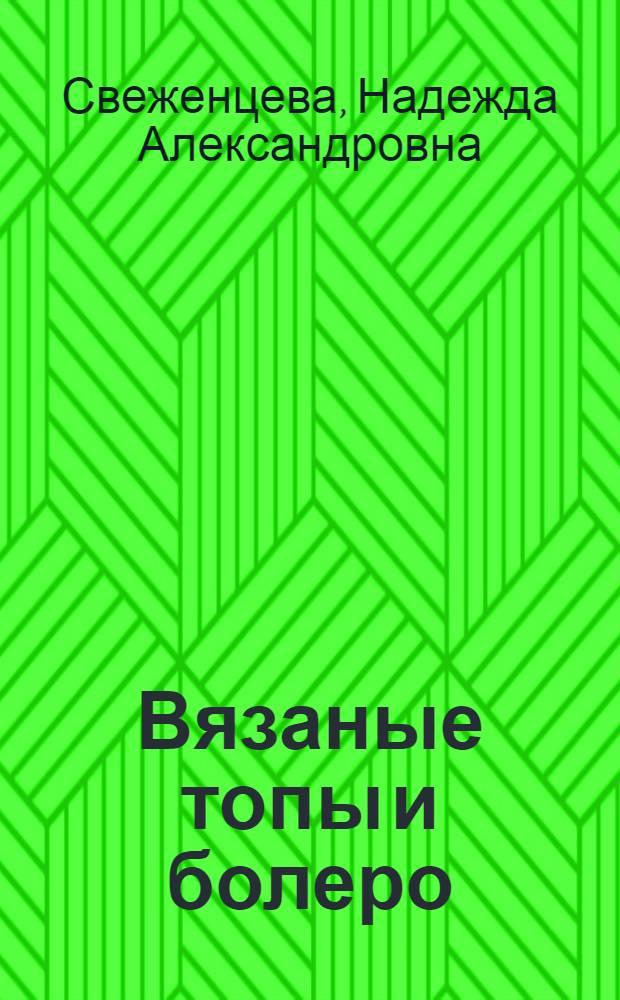 Вязаные топы и болеро : нарядные и повседневные : вяжем за выходные : оригинальные фасоны, разные стили, изысканные узоры