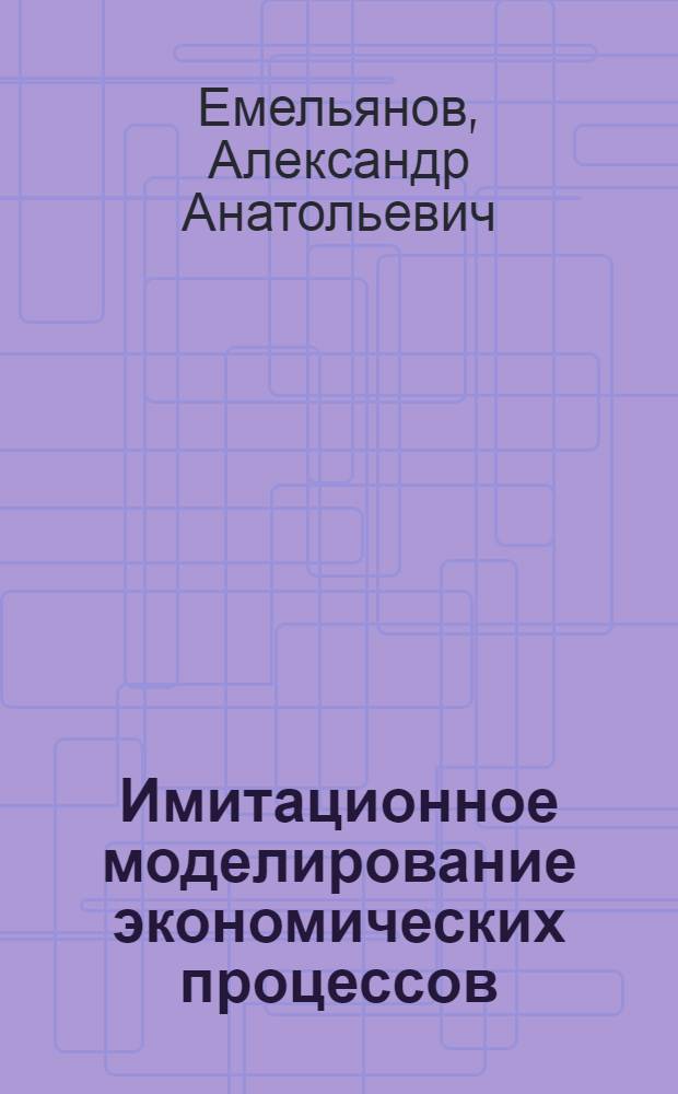 Имитационное моделирование экономических процессов : учебное пособие для студентов, обучающихся по специальности "Прикладная информатика (по обл.)", а также по др. компьютерным специальностям и направлениям