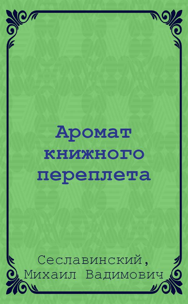Аромат книжного переплета : отечественный индивидуальный переплет XIX-XX веков : альбом-каталог