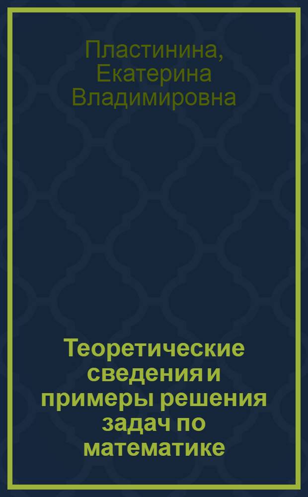 Теоретические сведения и примеры решения задач по математике : учебное пособие