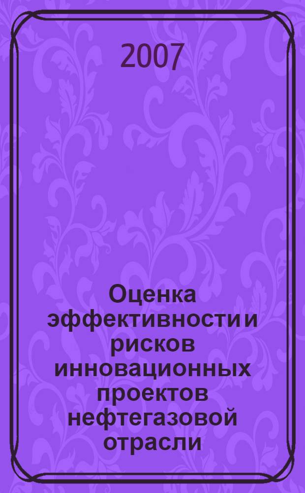 Оценка эффективности и рисков инновационных проектов нефтегазовой отрасли = Evaluating efficiency and risks of innovative projects in oil and gas industry : учебное пособие для студентов высших учебных заведений, обучающихся по направлениям подготовки дипломированных специалистов 130500 "Нефтегазовое дело" и 130600 "Оборудование и агрегаты нефтегазового производства"