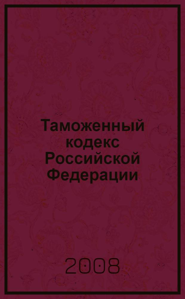 Таможенный кодекс Российской Федерации : по состоянию на 10 июня 2008 г. : принят Государственной Думой 25 апреля 2003 года, одобрен Советом Федерации 14 мая 2003 года