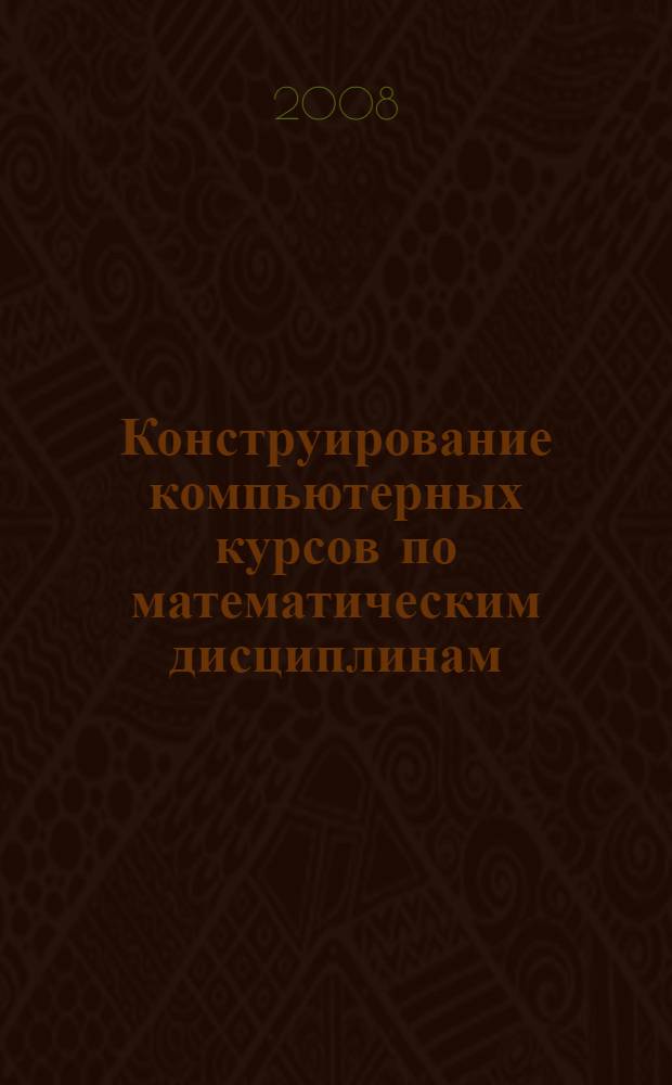 Конструирование компьютерных курсов по математическим дисциплинам : учебное пособие