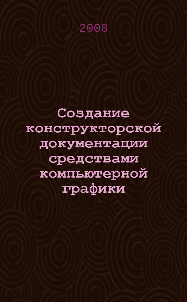 Создание конструкторской документации средствами компьютерной графики : учебное пособие : для студентов технических специальностей