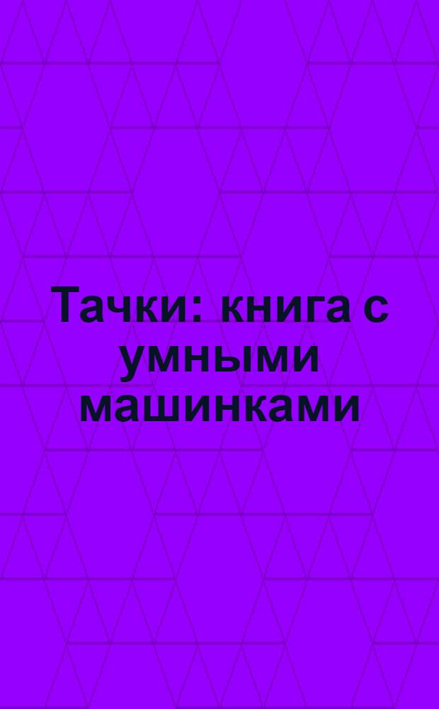 Тачки : книга с умными машинками : для чтения взрослыми детям