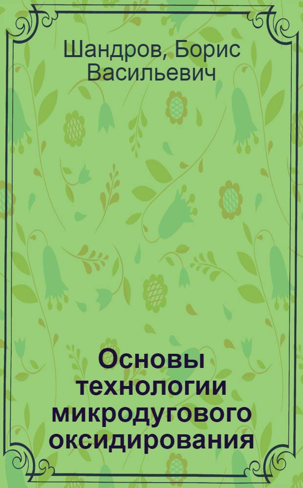 Основы технологии микродугового оксидирования : (учебное пособие) : для студентов высших учебных заведений, обучающихся по направлению 150200 - "Машиностроительные технологии и оборудование", специальности 150206 - "Машины и технология высокоэффективных процессов обработки материалов"