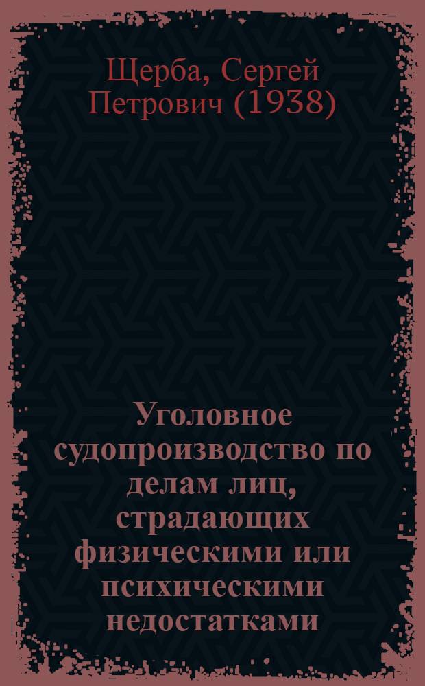 Уголовное судопроизводство по делам лиц, страдающих физическими или психическими недостатками : научная школа профессора Сергея Петровича Щербы : сборник работ