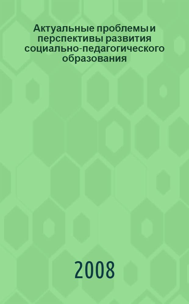 Актуальные проблемы и перспективы развития социально-педагогического образования : материалы Всероссийской заочной научно-практической конференции, 5 марта 2008 года