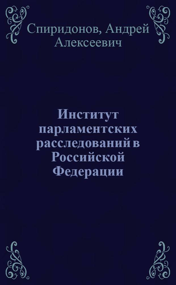 Институт парламентских расследований в Российской Федерации: конституционно-правовое исследование : автореф. дис. на соиск. учен. степ. канд. юрид. наук : специальность 12.00.02 <Конституц. право; муницип. право>