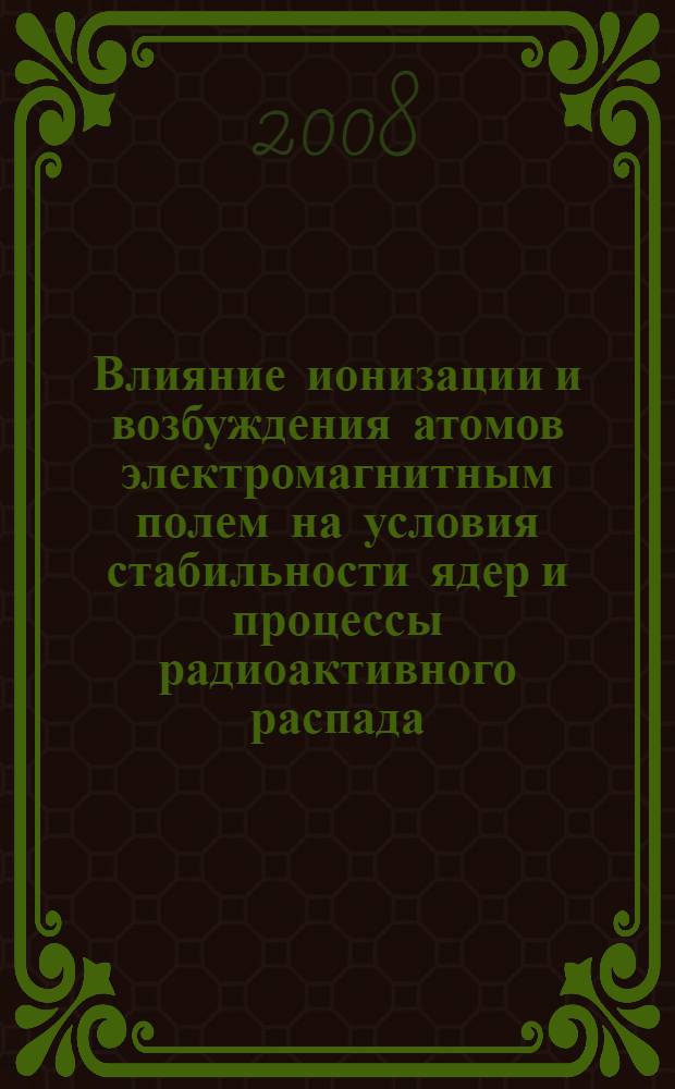 Влияние ионизации и возбуждения атомов электромагнитным полем на условия стабильности ядер и процессы радиоактивного распада : автореф. дис. на соиск. учен. степ. д-ра физ.-мат. наук : специальность 01.04.02 <Теорет. физика>