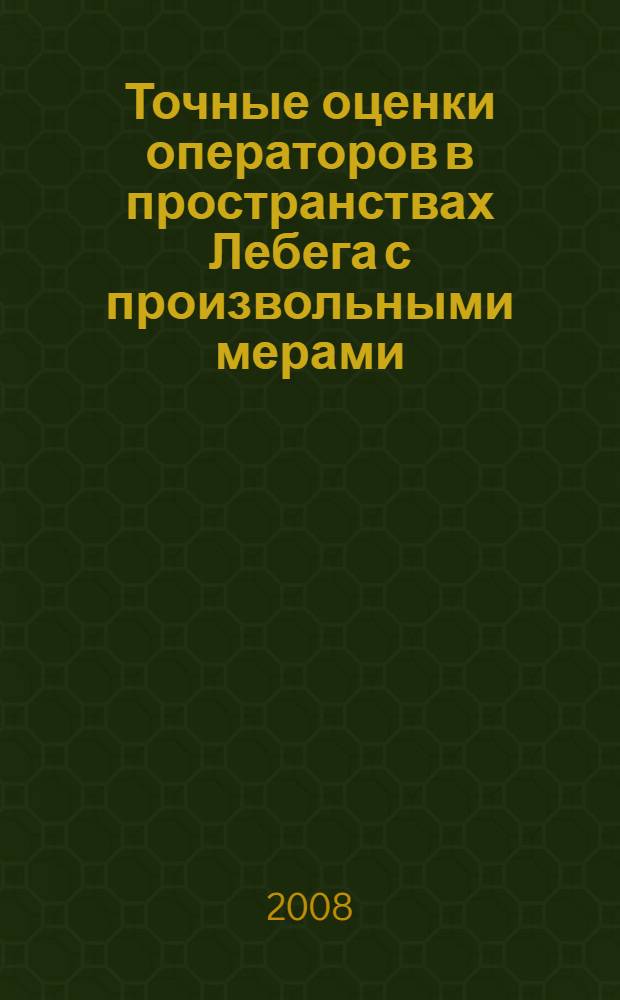 Точные оценки операторов в пространствах Лебега с произвольными мерами : автореф. дис. на соиск. учен. степ. д-ра физ.-мат. наук : специальность 01.01.01 <Мат. анализ>