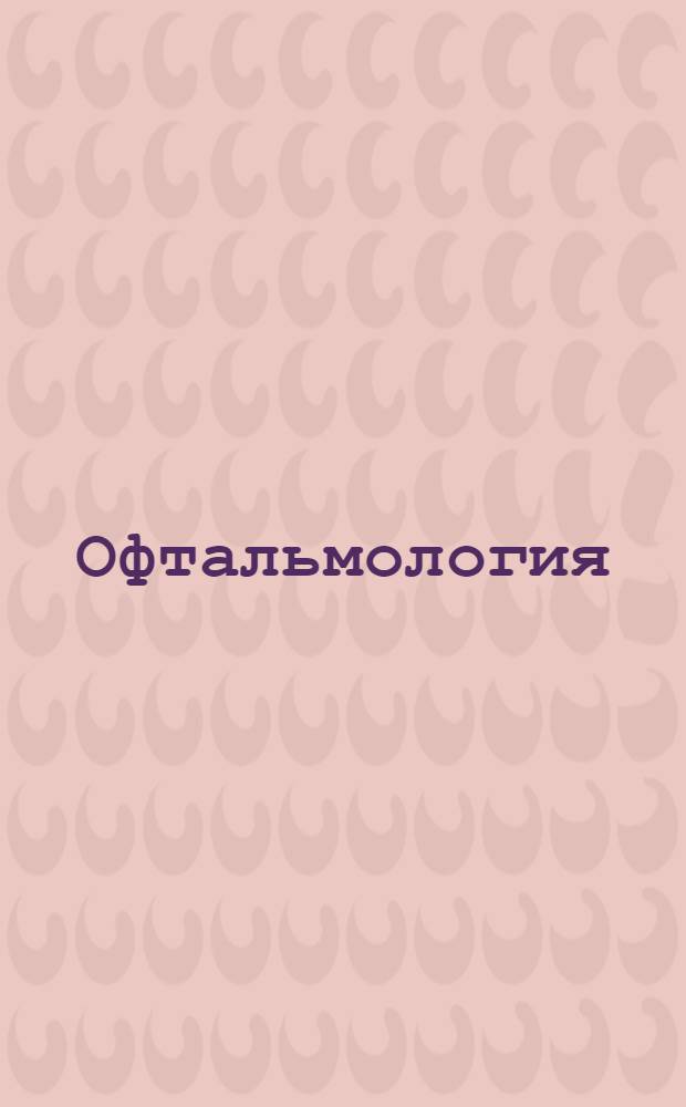 Офтальмология : электронное учебное издание : для врачей офтальмологов, врачей-интерноы и студентов старших курсов медицинских вузов