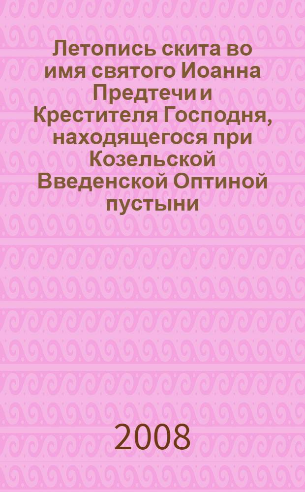 Летопись скита во имя святого Иоанна Предтечи и Крестителя Господня, находящегося при Козельской Введенской Оптиной пустыни : в 2 т.