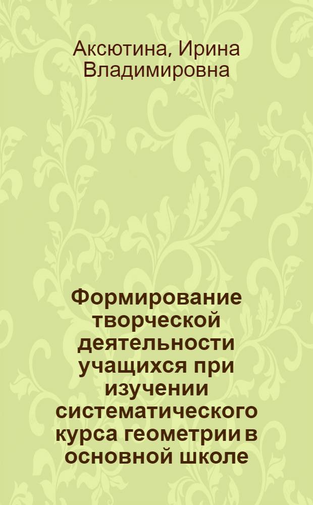 Формирование творческой деятельности учащихся при изучении систематического курса геометрии в основной школе : автореф. дис. на соиск. учен. степ. канд. пед. наук : специальность 13.00.02 <Теория и методика обучения и воспитания>