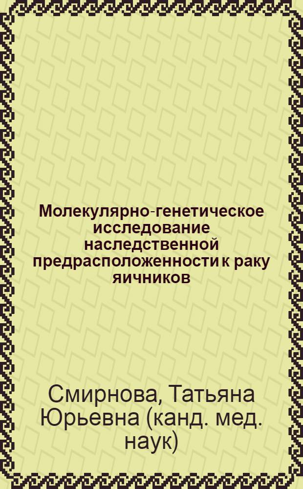 Молекулярно-генетическое исследование наследственной предрасположенности к раку яичников : автореф. дис. на соиск. учен. степ. канд. мед. наук : специальность 03.00.15 <Генетика>