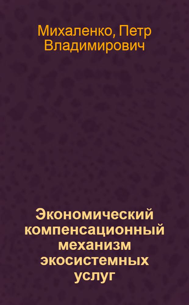 Экономический компенсационный механизм экосистемных услуг : автореф. дис. на соиск. учен. степ. канд. экон. наук : специальность 08.00.05 <Экономика и упр. нар. хоз-вом>