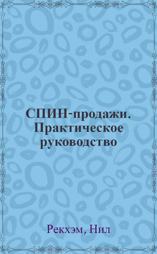СПИН-продажи. Практическое руководство : практические инструменты, методы, упражнения и ресурсы
