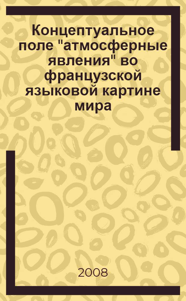Концептуальное поле "атмосферные явления" во французской языковой картине мира : автореф. дис. на соиск. учен. степ. канд. филол. наук : специальность 10.02.05 <Роман. яз.>