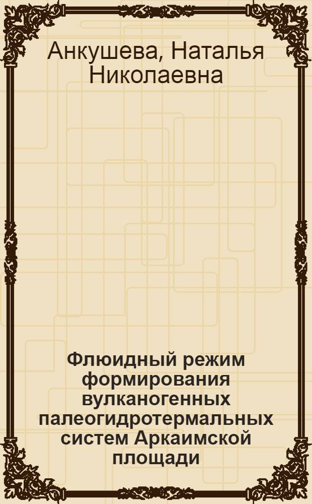 Флюидный режим формирования вулканогенных палеогидротермальных систем Аркаимской площади (Магнитогорская металлогеническая зона, Южный Урал) : автореф. дис. на соиск. учен. степ. канд. геол.-минерал. наук : специальность 25.00.11 <Геология, поиски и разведка твердых полез. ископаемых, минерагения>