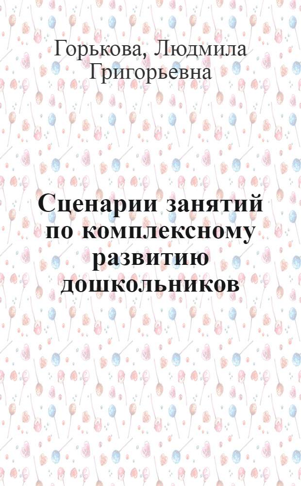 Сценарии занятий по комплексному развитию дошкольников : старшая группа : развитие интеллектуальных способностей, внимания и памяти, нравственное воспитание, обучение культуре общения, эстетическое развитие