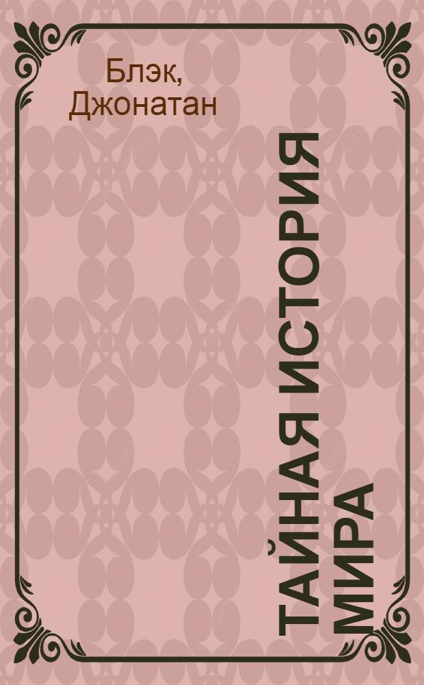 Тайная история мира : это история мира в том виде, как ее преподавали столетиями в тайных обществах