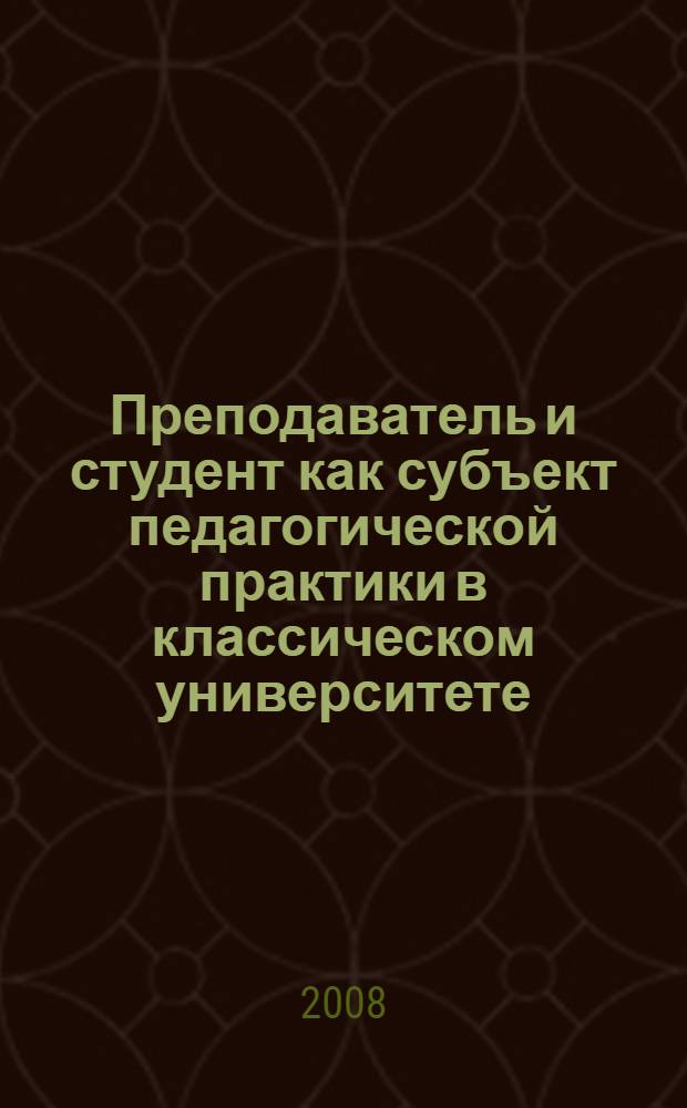 Преподаватель и студент как субъект педагогической практики в классическом университете: теоретические и технологические аспекты : сборник научных статей : по итогам Научно-методического семинара, состоявшегося в Воронежском государственном унивнерситете 10 декабря 2007 года