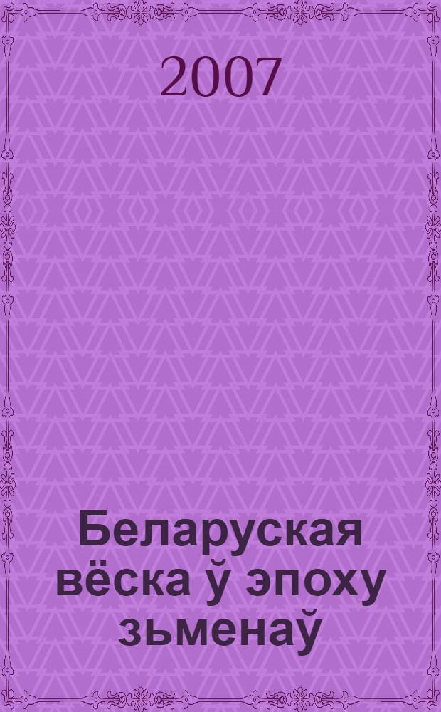 Беларуская вёска ў эпоху зьменаў : другая палова XIX - першая трацiна ХХ ст. : манаграфiя