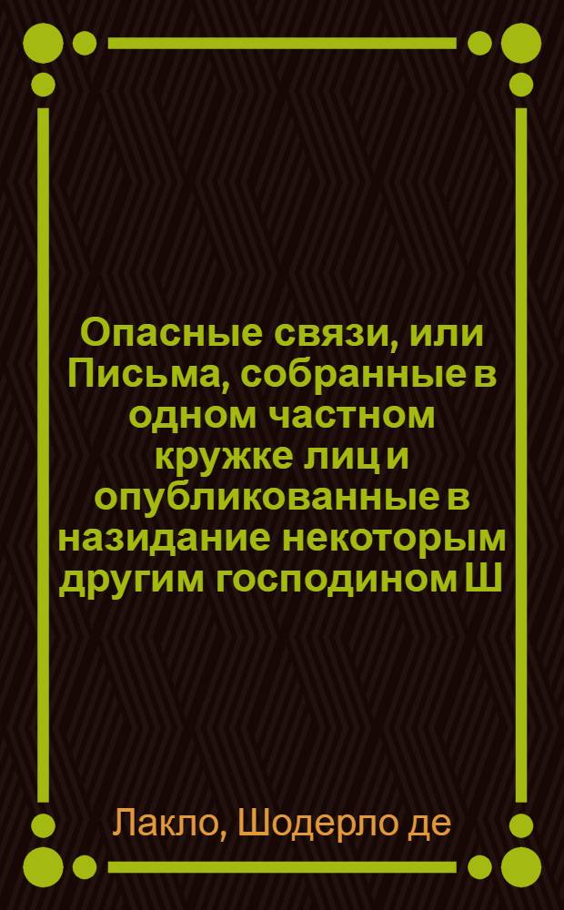 Опасные связи, или Письма, собранные в одном частном кружке лиц и опубликованные в назидание некоторым другим господином Ш. де Л. : роман