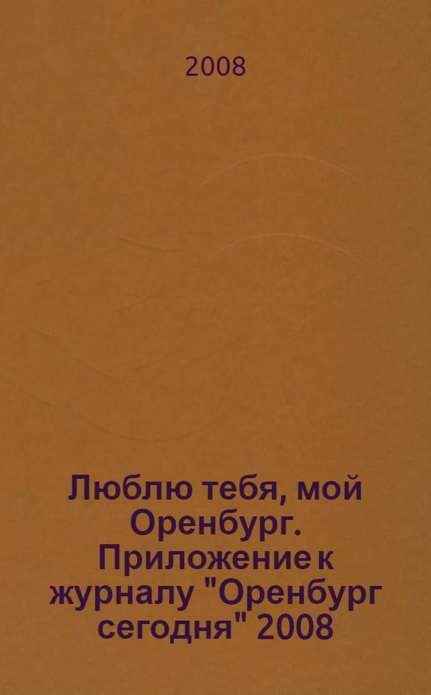 Люблю тебя, мой Оренбург. Приложение к журналу "Оренбург сегодня" 2008/11(77) : Тематическое издание