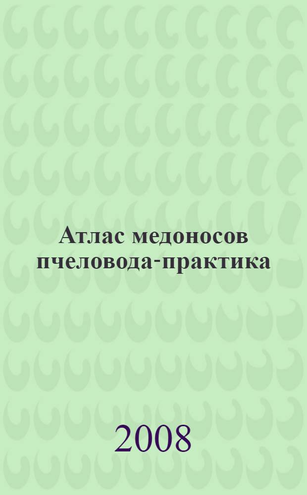 Атлас медоносов пчеловода-практика : альбом-справочник