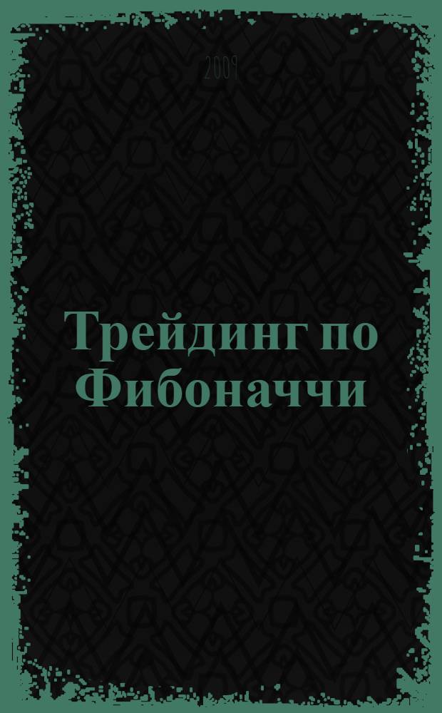 Трейдинг по Фибоначчи: практические приемы и методы : разгадка тайны логарифмической спирали