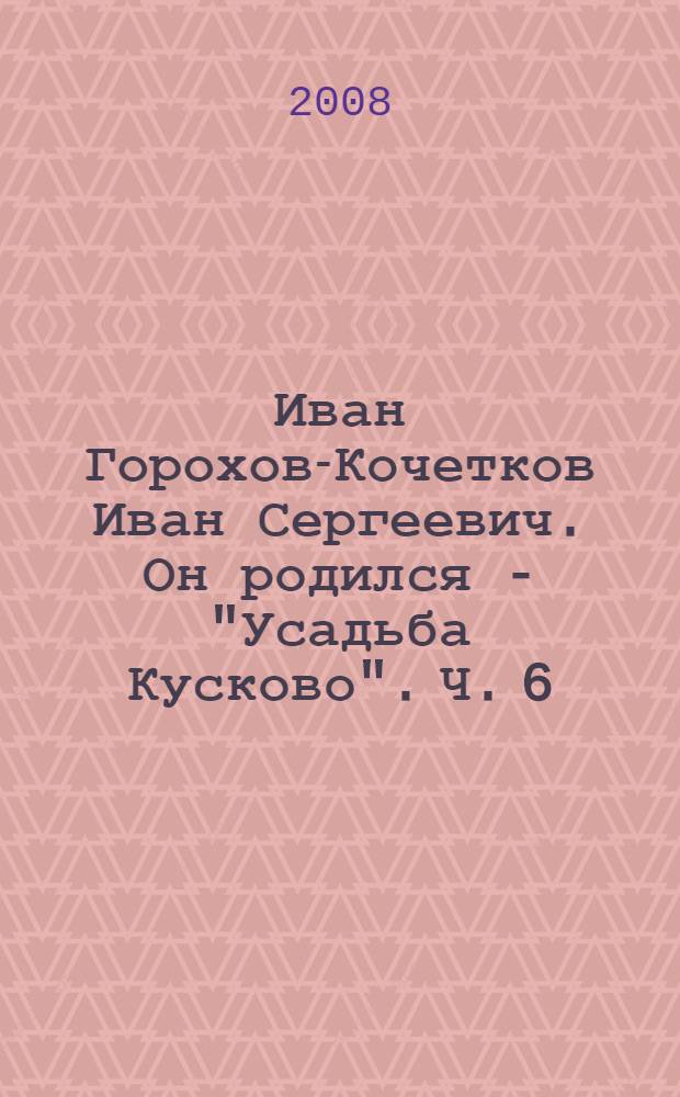 Иван [Горохов-Кочетков Иван Сергеевич]. Он родился - "Усадьба Кусково". Ч. 6