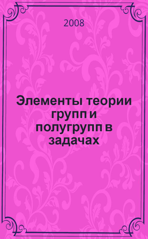 Элементы теории групп и полугрупп в задачах : учебно-методическое пособие