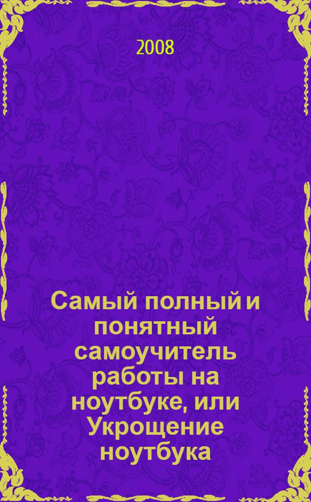 Самый полный и понятный самоучитель работы на ноутбуке, или Укрощение ноутбука : учебник