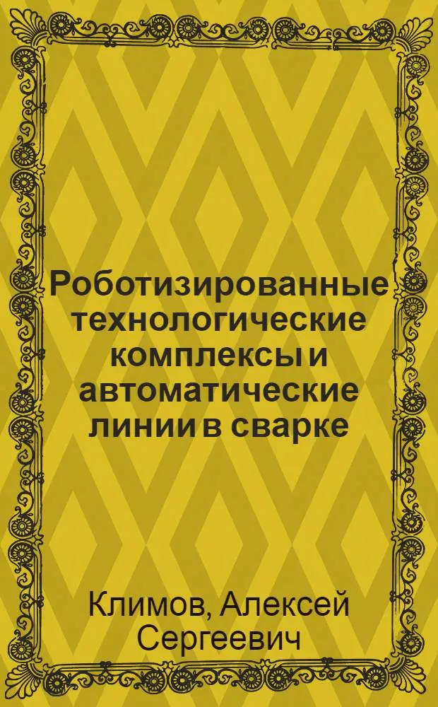 Роботизированные технологические комплексы и автоматические линии в сварке : учебное пособие : для студентов, обучающихся по направлению подготовки дипломированных специалистов 150200 "Машиностроительные технологии и оборудование" специальности 150202 "Оборудование и технология сворочного производства"