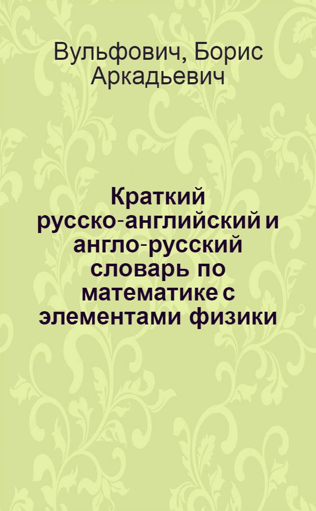 Краткий русско-английский и англо-русский словарь по математике с элементами физики = Concise Russian-English and English-Russian dictionary on mathematics with elements of physics : учебное пособие для студентов, курсантов, аспирантов и преподавателей