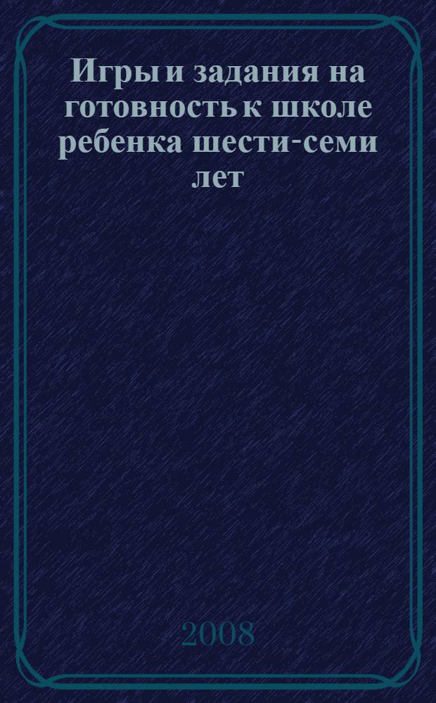 Игры и задания на готовность к школе ребенка шести-семи лет : интеллект, эрудиция, воображение, фантазия, память, концентрация : для чтения взрослыми детям
