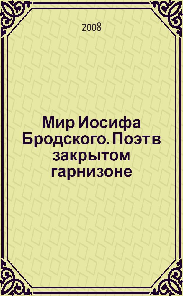 Мир Иосифа Бродского. Поэт в закрытом гарнизоне : исследования и комментарии