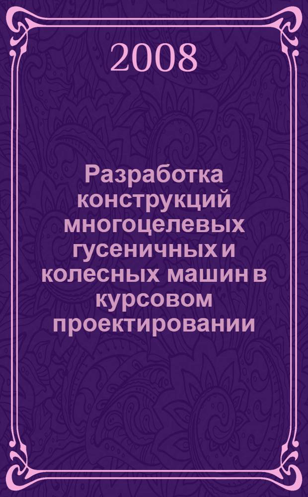 Разработка конструкций многоцелевых гусеничных и колесных машин в курсовом проектировании : учебное пособие : для студентов специальности 190202 "Многоцелевые гусеничные и колесные машины" : в 2 ч.