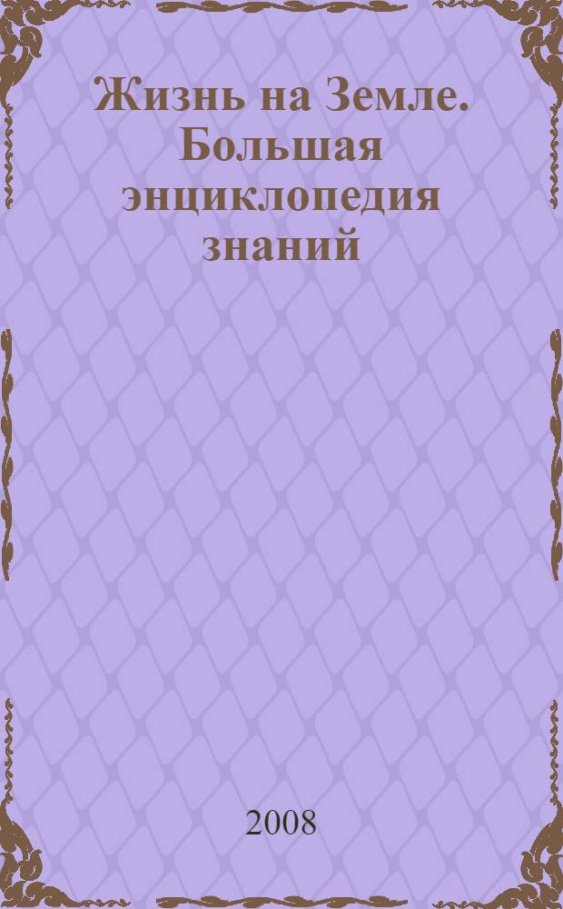 Жизнь на Земле. Большая энциклопедия знаний : для среднего и старшего школьного возраста