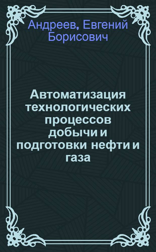 Автоматизация технологических процессов добычи и подготовки нефти и газа : учебник для студентов высших учебных заведений, обучающихся по специальности 130503 "Разработка и эксплуатация нефтяных и газовых месторождений" направления подготовки дипломированных специалистов 130500 "Нефтегазовое дело"