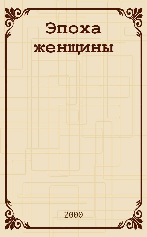 Эпоха женщины : книга для всех