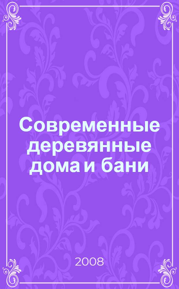 Современные деревянные дома и бани : 300 оригинальных проектов